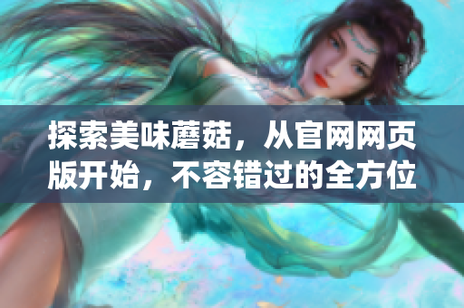 探索美味蘑菇，从官网网页版开始，不容错过的全方位蘑菇指南(1)