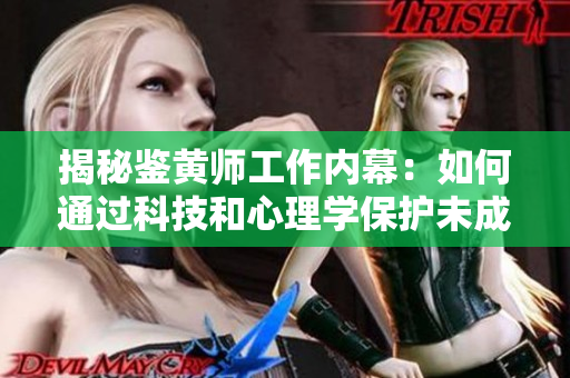 揭秘鉴黄师工作内幕：如何通过科技和心理学保护未成年人
