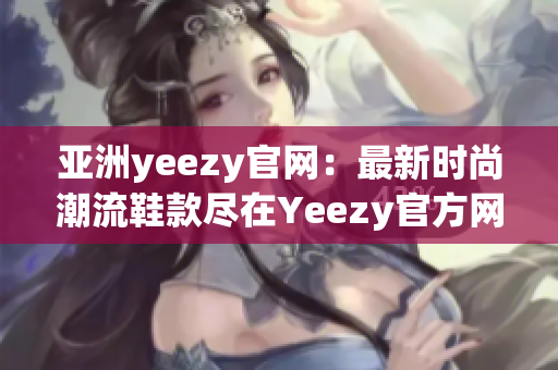 亚洲yeezy官网：最新时尚潮流鞋款尽在Yeezy官方网站