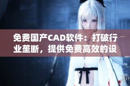 免费国产CAD软件：打破行业垄断，提供免费高效的设计解决方案(1)