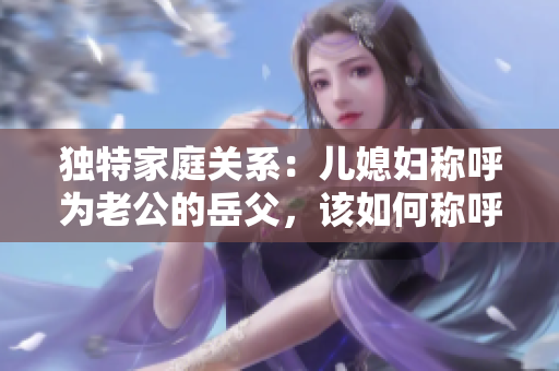 独特家庭关系：儿媳妇称呼为老公的岳父，该如何称呼？