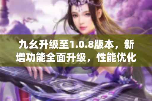 九幺升级至1.0.8版本，新增功能全面升级，性能优化，功能丰富(1)