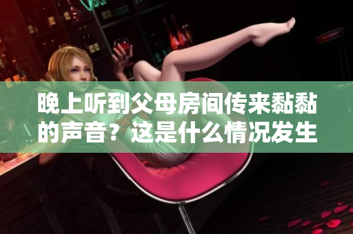 晚上听到父母房间传来黏黏的声音？这是什么情况发生了？