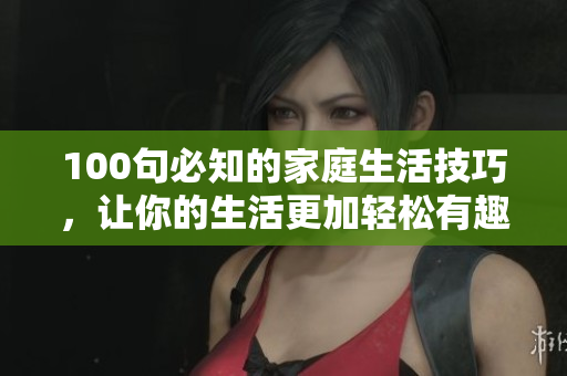 100句必知的家庭生活技巧，让你的生活更加轻松有趣！