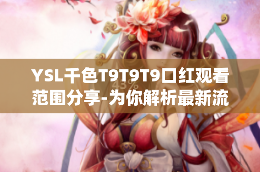 YSL千色T9T9T9口红观看范围分享-为你解析最新流行口红款式(1)