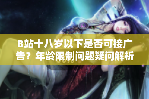 B站十八岁以下是否可接广告？年龄限制问题疑问解析