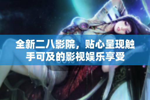 全新二八影院，贴心呈现触手可及的影视娱乐享受