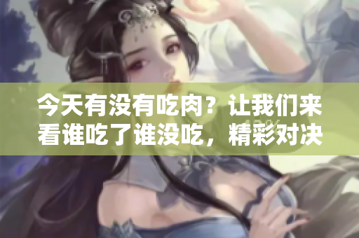 今天有没有吃肉？让我们来看谁吃了谁没吃，精彩对决！