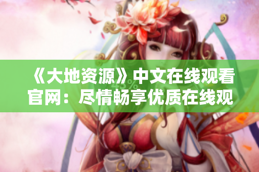 《大地资源》中文在线观看官网：尽情畅享优质在线观影体验