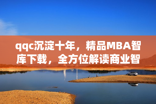 qqc沉淀十年，精品MBA智库下载，全方位解读商业智慧
