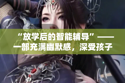 “放学后的智能辅导”——一部充满幽默感，深受孩子欢迎的动漫