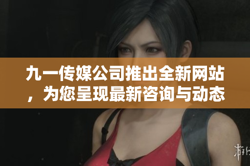 九一传媒公司推出全新网站，为您呈现最新咨询与动态！