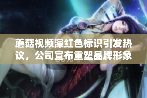 蘑菇视频深红色标识引发热议，公司宣布重塑品牌形象