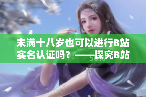 未满十八岁也可以进行B站实名认证吗？——探究B站实名认证规则