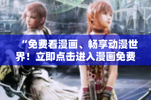 “免费看漫画、畅享动漫世界！立即点击进入漫画免费入口页面！”
