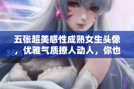 五张超美感性成熟女生头像，优雅气质撩人动人，你也会被迷倒