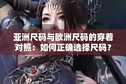 亚洲尺码与欧洲尺码的穿着对照：如何正确选择尺码？