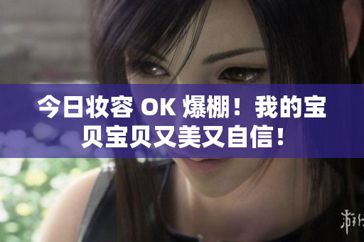 今日妆容 OK 爆棚！我的宝贝宝贝又美又自信！