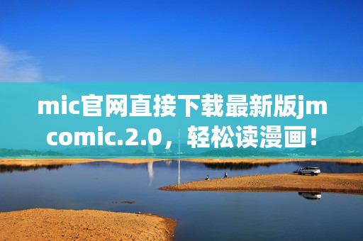 mic官网直接下载最新版jmcomic.2.0，轻松读漫画！