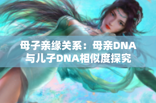 母子亲缘关系：母亲DNA与儿子DNA相似度探究