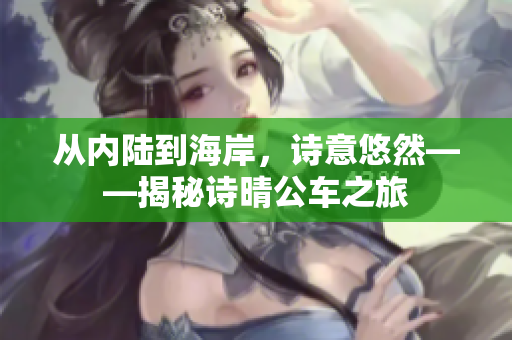 从内陆到海岸，诗意悠然——揭秘诗晴公车之旅