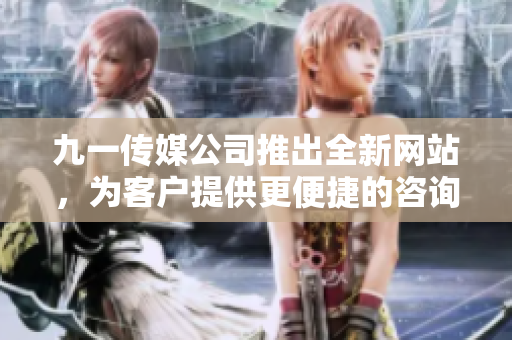 九一传媒公司推出全新网站，为客户提供更便捷的咨询服务和最新信息
