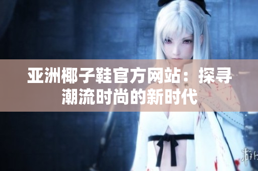 亚洲椰子鞋官方网站：探寻潮流时尚的新时代