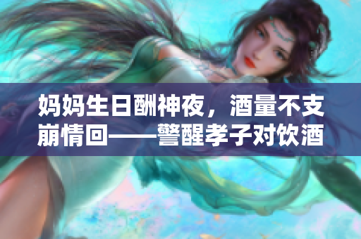 妈妈生日酬神夜，酒量不支崩情回——警醒孝子对饮酒的观念！