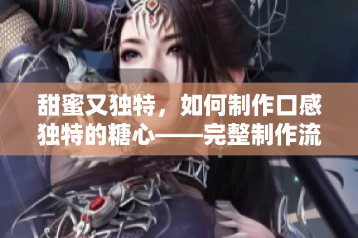 甜蜜又独特，如何制作口感独特的糖心——完整制作流程分享