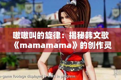 嗷嗷叫的旋律：揭秘韩文歌《mamamama》的创作灵感