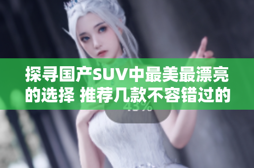 探寻国产SUV中最美最漂亮的选择 推荐几款不容错过的车型