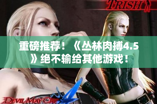 重磅推荐！《丛林肉搏4.5》绝不输给其他游戏！