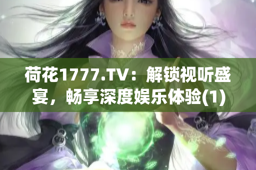 荷花1777.TV：解锁视听盛宴，畅享深度娱乐体验(1)