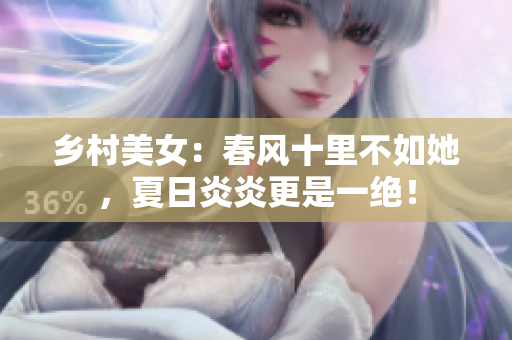 乡村美女：春风十里不如她，夏日炎炎更是一绝！