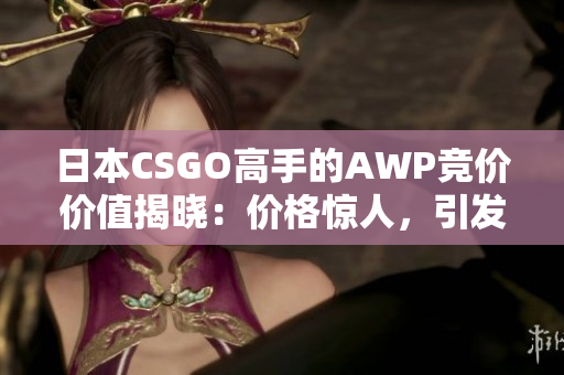 日本CSGO高手的AWP竞价价值揭晓：价格惊人，引发热议