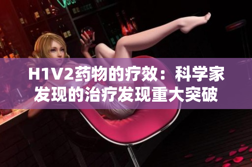 H1V2药物的疗效：科学家发现的治疗发现重大突破