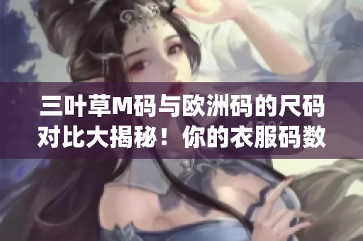 三叶草M码与欧洲码的尺码对比大揭秘！你的衣服码数准吗？(1)