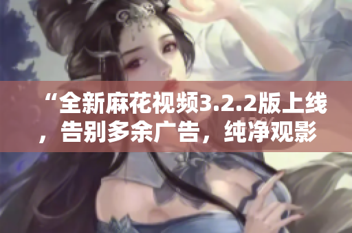 “全新麻花视频3.2.2版上线，告别多余广告，纯净观影体验再升级！”