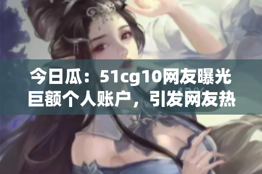 今日瓜：51cg10网友曝光巨额个人账户，引发网友热议