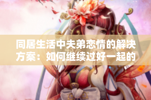 同居生活中夫弟恋情的解决方案：如何继续过好一起的生活？