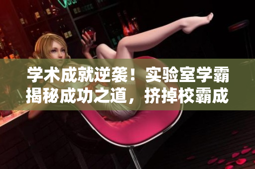 学术成就逆袭！实验室学霸揭秘成功之道，挤掉校霸成最强竞争者