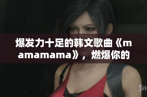 爆发力十足的韩文歌曲《mamamama》，燃爆你的耳朵！