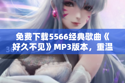 免费下载5566经典歌曲《好久不见》MP3版本，重温青春回忆