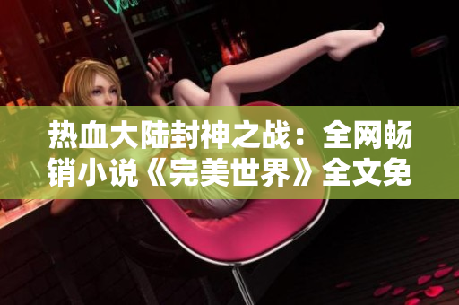 热血大陆封神之战：全网畅销小说《完美世界》全文免费阅读！