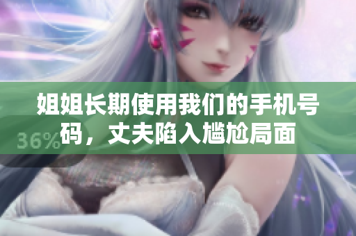 姐姐长期使用我们的手机号码，丈夫陷入尴尬局面