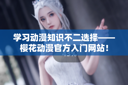 学习动漫知识不二选择——樱花动漫官方入门网站！