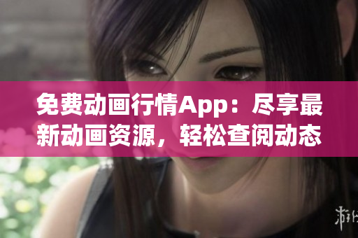 免费动画行情App：尽享最新动画资源，轻松查阅动态行情