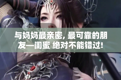 与妈妈最亲密, 最可靠的朋友—闺蜜 绝对不能错过!