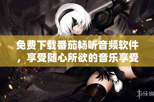 免费下载番茄畅听音频软件，享受随心所欲的音乐享受
