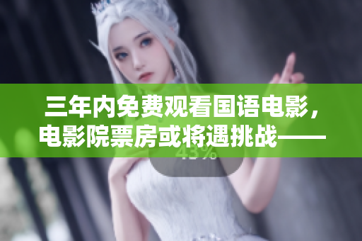三年内免费观看国语电影，电影院票房或将遇挑战——一项新规定的影响